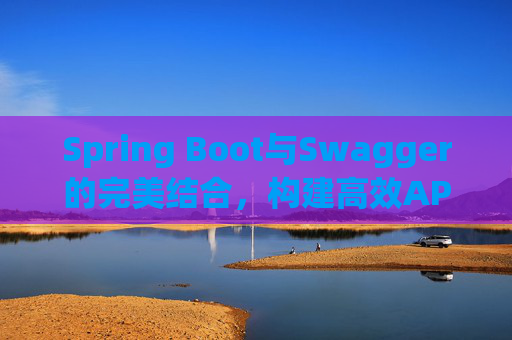 Spring Boot与Swagger的完美结合，构建高效API文档与测试环境