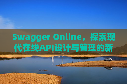 Swagger Online，探索现代在线API设计与管理的新纪元